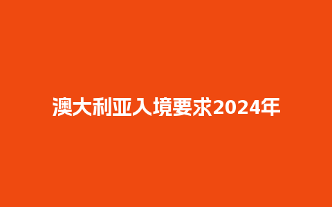 澳大利亚入境要求2024年