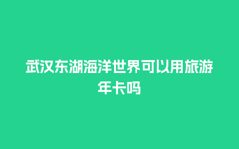 武汉东湖海洋世界可以用旅游年卡吗