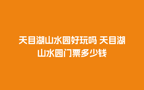 天目湖山水园好玩吗 天目湖山水园门票多少钱