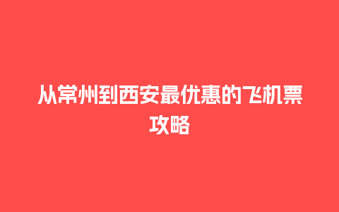 从常州到西安最优惠的飞机票攻略