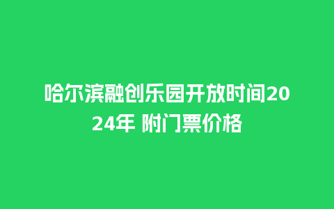 哈尔滨融创乐园开放时间2024年 附门票价格