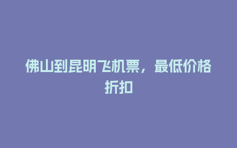 佛山到昆明飞机票，最低价格折扣