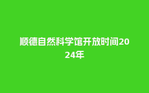 顺德自然科学馆开放时间2024年