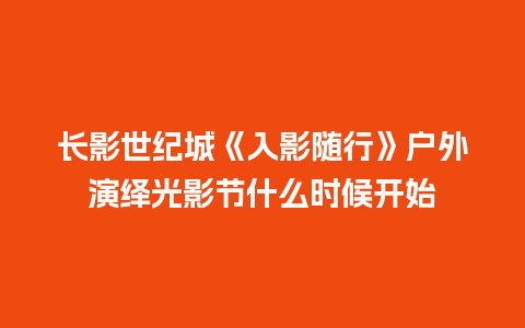 长影世纪城《入影随行》户外演绎光影节什么时候开始