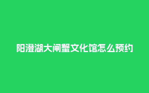 阳澄湖大闸蟹文化馆怎么预约