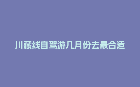 川藏线自驾游几月份去最合适