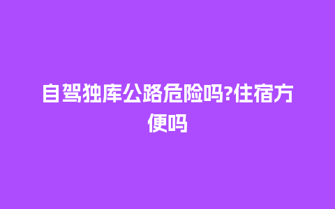 自驾独库公路危险吗?住宿方便吗