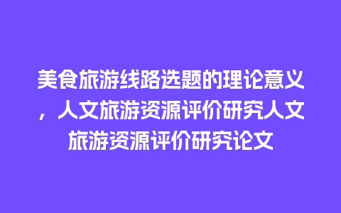 美食旅游线路选题的理论意义，人文旅游资源评价研究人文旅游资源评价研究论文