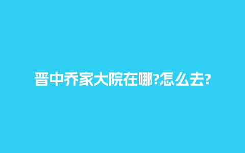 晋中乔家大院在哪?怎么去?