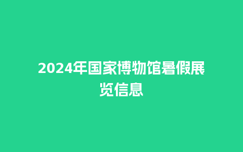 2024年国家博物馆暑假展览信息