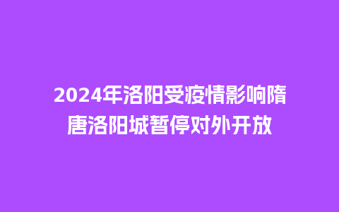 2024年洛阳受疫情影响隋唐洛阳城暂停对外开放