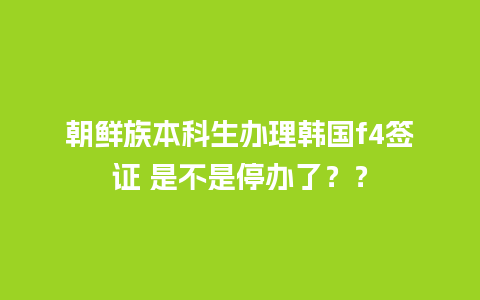 朝鲜族本科生办理韩国f4签证 是不是停办了？？