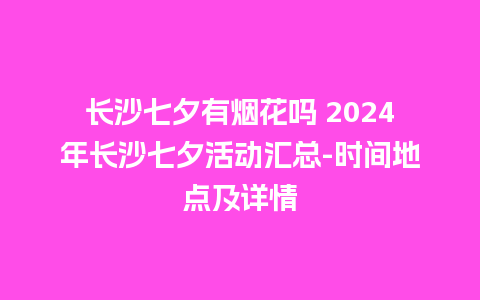 长沙七夕有烟花吗 2024年长沙七夕活动汇总-时间地点及详情