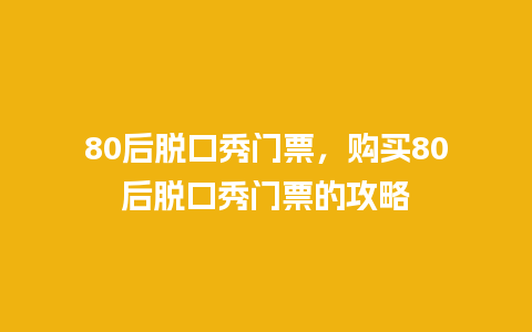 80后脱口秀门票，购买80后脱口秀门票的攻略