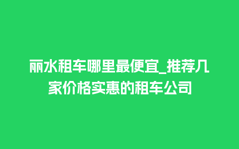 丽水租车哪里最便宜_推荐几家价格实惠的租车公司