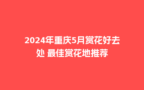 2024年重庆5月赏花好去处 最佳赏花地推荐