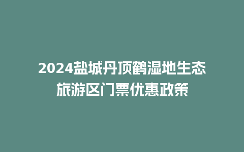 2024盐城丹顶鹤湿地生态旅游区门票优惠政策