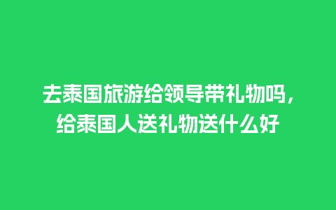 去泰国旅游给领导带礼物吗，给泰国人送礼物送什么好