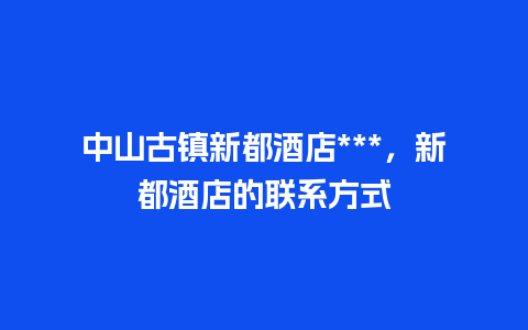 中山古镇新都酒店***，新都酒店的联系方式