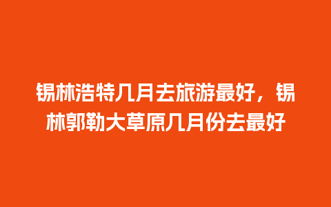 锡林浩特几月去旅游最好，锡林郭勒大草原几月份去最好