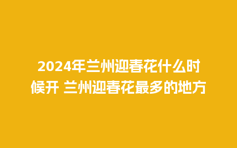 2024年兰州迎春花什么时候开 兰州迎春花最多的地方