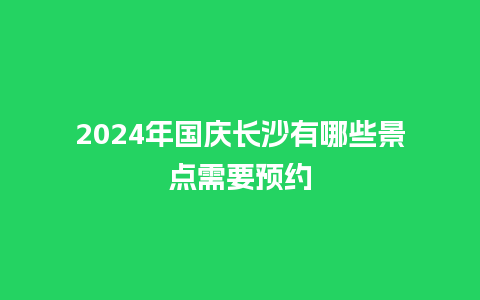 2024年国庆长沙有哪些景点需要预约