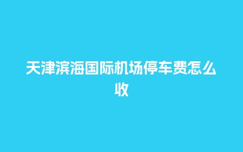 天津滨海国际机场停车费怎么收