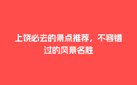 上饶必去的景点推荐，不容错过的风景名胜