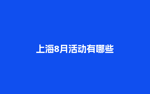 上海8月活动有哪些_https://www.lvtubus.com_旅游资讯_第1张