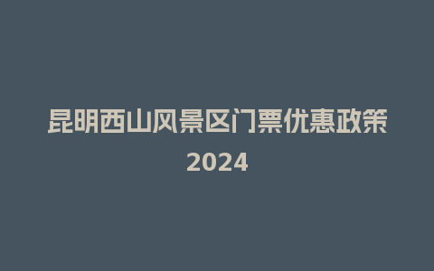 昆明西山风景区门票优惠政策2024