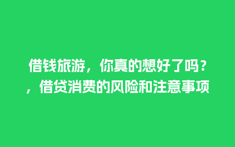 借钱旅游，你真的想好了吗？，借贷消费的风险和注意事项