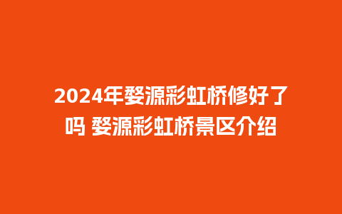 2024年婺源彩虹桥修好了吗 婺源彩虹桥景区介绍