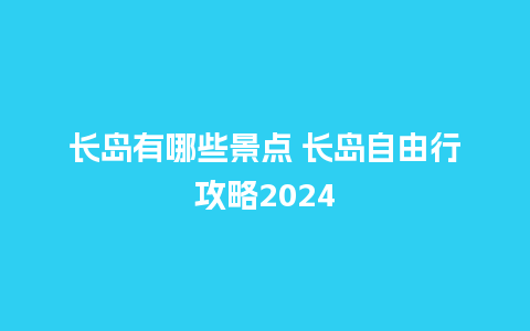 长岛有哪些景点 长岛自由行攻略2024