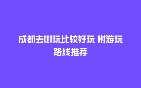 成都去哪玩比较好玩 附游玩路线推荐