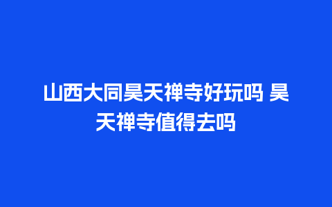 山西大同昊天禅寺好玩吗 昊天禅寺值得去吗