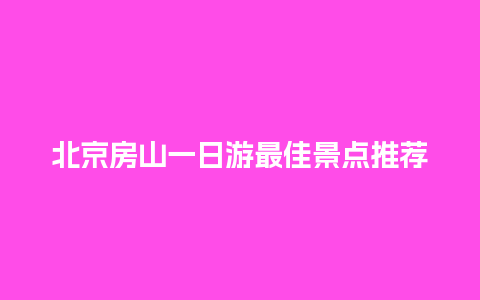 北京房山一日游最佳景点推荐