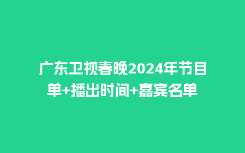 广东卫视春晚2024年节目单+播出时间+嘉宾名单