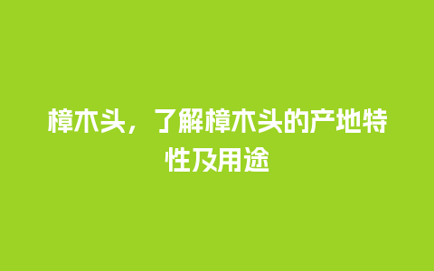 樟木头，了解樟木头的产地特性及用途