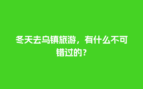 冬天去乌镇旅游，有什么不可错过的？