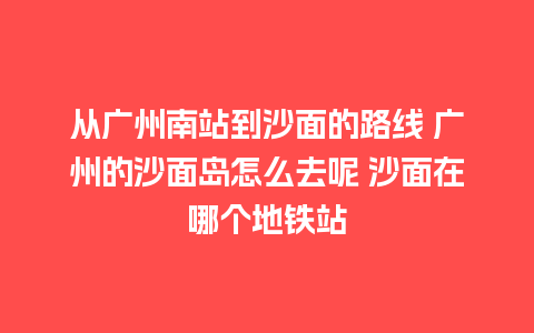 从广州南站到沙面的路线 广州的沙面岛怎么去呢 沙面在哪个地铁站