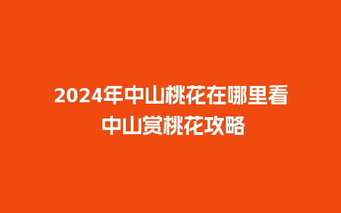 2024年中山桃花在哪里看 中山赏桃花攻略