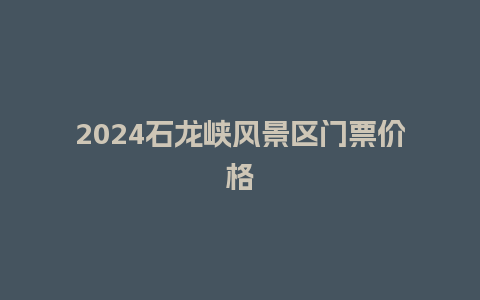 2024石龙峡风景区门票价格