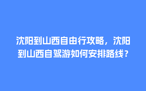 沈阳到山西自由行攻略，沈阳到山西自驾游如何安排路线？