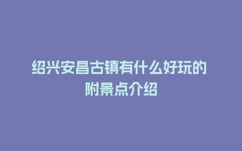 绍兴安昌古镇有什么好玩的 附景点介绍