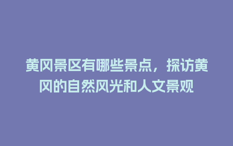 黄冈景区有哪些景点，探访黄冈的自然风光和人文景观