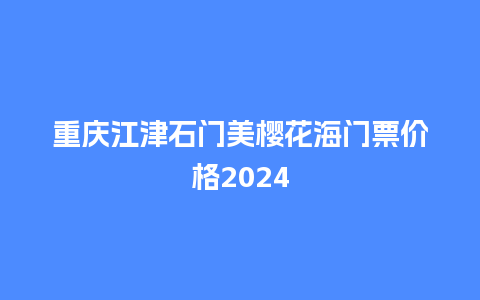 重庆江津石门美樱花海门票价格2024