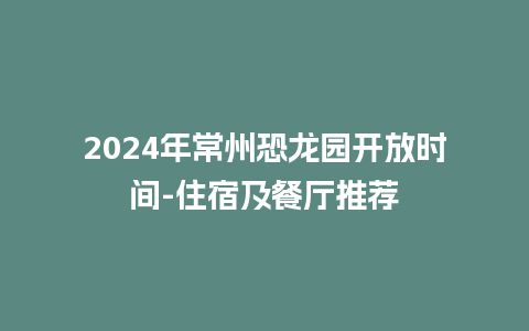 2024年常州恐龙园开放时间-住宿及餐厅推荐