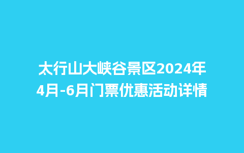 太行山大峡谷景区2024年4月-6月门票优惠活动详情