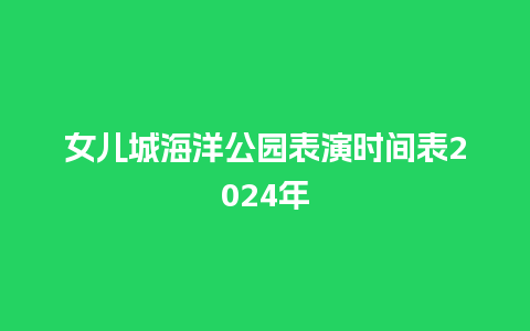 女儿城海洋公园表演时间表2024年