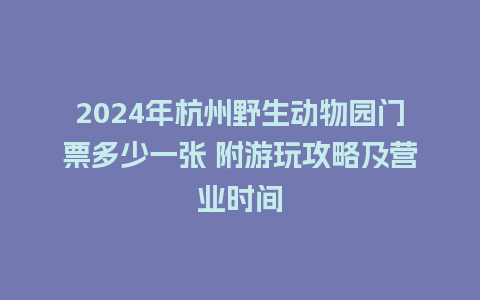 2024年杭州野生动物园门票多少一张 附游玩攻略及营业时间